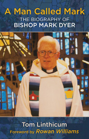 A Man Called Mark (The Biography of Bishop Mark Dyer) by Tom Linthicum, Rowan Williams, 9781640650978