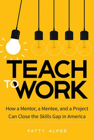 Teach to Work (How a Mentor, a Mentee, and a Project Can Close the Skills Gap in America) by Patty Alper, 9781629561622