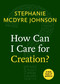 How Can I Care for Creation? by Stephanie McDyre Johnson, 9781640652088