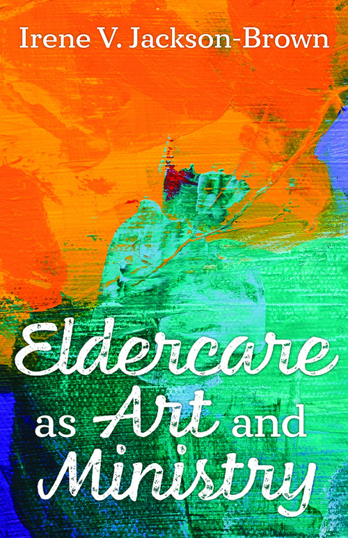 Eldercare as Art and Ministry by Irene V. Jackson-Brown, 9781640653078