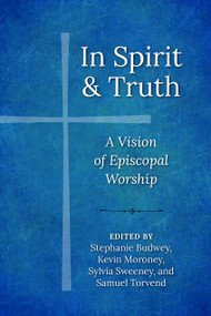 In Spirit and Truth (A Vision of Episcopal Worship) by Sylvia Sweeney, Kevin J Moroney, Stephanie Budwey, Samuel Torvend, Sylvia Sweeney, Kevin J Moroney, Samuel Torvend, James Farwell, Elise Feyerherm, Jeffrey Lee, Ruth A. Meyers, Juan M. C. Oliver, Cameron E. Partridge, William H. Petersen, Kathryn Rickert, Susan Marie Smith, Kay Sylvester, Louis Weil, 9781640652989