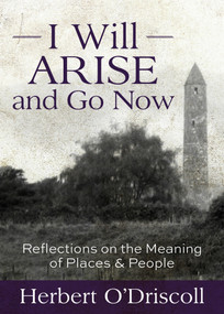 I Will Arise and Go Now (Reflections on the Meaning of Places and People) by Herbert O'Driscoll, 9781640653351