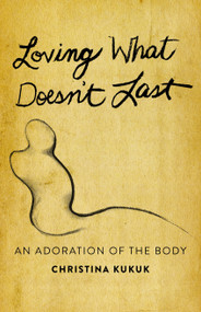 Loving What Doesn't Last (An Adoration of the Body) by Christina Kukuk, 9781640654112