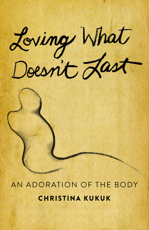 Loving What Doesn't Last (An Adoration of the Body) by Christina Kukuk, 9781640654112