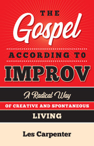 The Gospel According to Improv (A Radical Way of Creative and Spontaneous Living) by Les Carpenter, 9781640653634