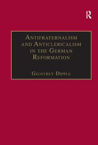 Antifraternalism and Anticlericalism in the German Reformation (Johann Eberlin von Günzburg and the Campaign Against the Friars) by Geoffrey Dipple, 9781859282670