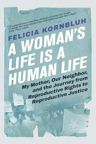 A Woman's Life Is a Human Life (My Mother, Our Neighbor, and the Journey from Reproductive Rights to Reproductive Justice) by Felicia Kornbluh, 9780802162663