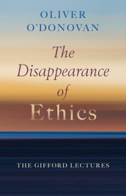 The Disappearance of Ethics (The Gifford Lectures) by Oliver O'Donovan, 9780802883490