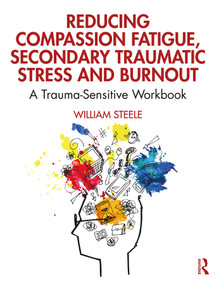 Reducing Compassion Fatigue, Secondary Traumatic Stress, and Burnout (A Trauma-Sensitive Workbook) - 9780367144098 by William Steele, 9780367144098