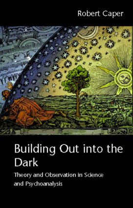 Building Out into the Dark (Theory and Observation in Science and Psychoanalysis) by Robert Caper, 9780415466813