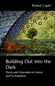 Building Out into the Dark (Theory and Observation in Science and Psychoanalysis) by Robert Caper, 9780415466813
