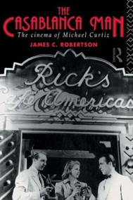 The Casablanca Man (The Cinema of Michael Curtiz) by Dr James C Robertson, James Robertson, 9780415115773