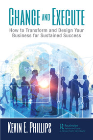 Change and Execute (How to Transform and Design Your Business for Sustained Success) - 9780367477271 by Kevin E. Phillips, 9780367477271