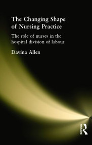 The Changing Shape of Nursing Practice (The Role of Nurses in the Hospital Division of Labour) by Davina Allen, 9780415216494