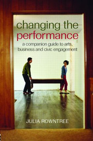 Changing the Performance (A Companion Guide to Arts, Business and Civic Engagement) - 9780415379342 by Julia Rowntree, 9780415379342