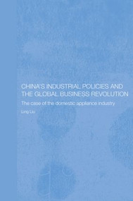 China's Industrial Policies and the Global Business Revolution (The Case of the Domestic Appliance Industry) - 9780415511476 by Ling Liu, 9780415511476