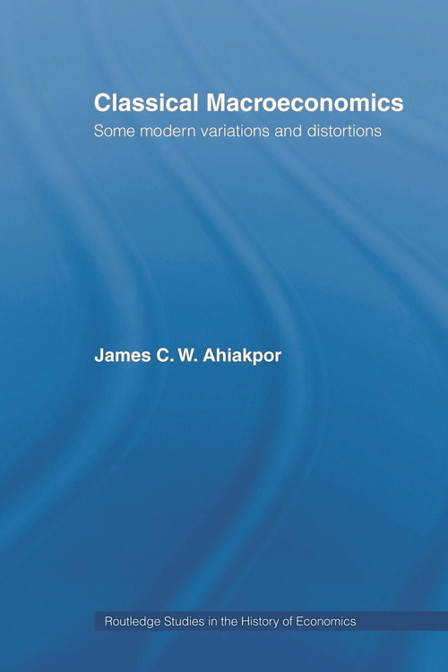 Classical Macroeconomics (Some Modern Variations and Distortions) by James C.W. Ahiakpor, 9780415771108