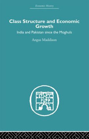 Class Structure and Economic Growth (India and Pakistan Since the Moghuls) by Angus Maddison, 9780415607766