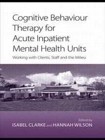 Cognitive Behaviour Therapy for Acute Inpatient Mental Health Units (Working with Clients, Staff and the Milieu) - 9780415422123 by Isabel Clarke, Hannah Wilson, 9780415422123