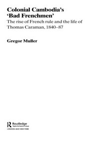 Colonial Cambodia's 'Bad Frenchmen' (The rise of French rule and the life of Thomas Caraman, 1840-87) by Gregor Muller, 9780415545532