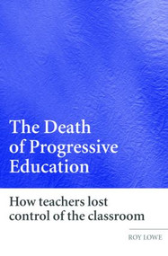 The Death of Progressive Education (How Teachers Lost Control of the Classroom) - 9780415359726 by Roy Lowe, 9780415359726