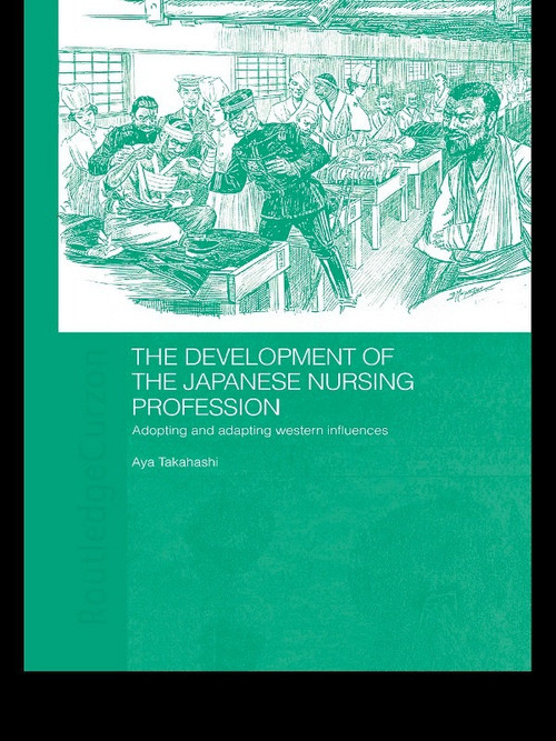 The Development of the Japanese Nursing Profession (Adopting and Adapting Western Influences) by Aya Takahashi, 9780415674966