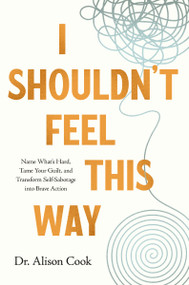 I Shouldn't Feel This Way (Name What's Hard, Tame Your Guilt, and Transform Self-Sabotage into Brave Action) by Dr Alison Cook, 9781400234806