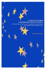 Euroscepticism in Contemporary British Politics (Opposition to Europe in the Conservative and Labour Parties since 1945) by Anthony Forster, 9780415287326