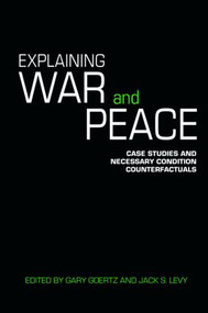 Explaining War and Peace (Case Studies and Necessary Condition Counterfactuals) by Jack Levy, Gary Goertz, 9780415422338