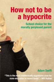 How Not to be a Hypocrite (School Choice for the Morally Perplexed Parent) - 9780415311175 by Adam Swift, 9780415311175