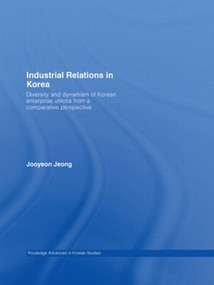 Industrial Relations in Korea (Diversity and Dynamism of Korean Enterprise Unions from a Comparative Perspective) by Jooyeon Jeong, 9780415545617