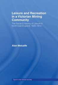 Leisure and Recreation in a Victorian Mining Community (The Social Economy of Leisure in North-East England, 1820-1914) - 9780415484916 by Alan Metcalfe, 9780415484916