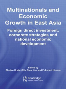 Multinationals and Economic Growth in East Asia (Foreign Direct Investment, Corporate Strategies and National Economic Development) by Shujiro Urata, Chia Siow Yue, Fukunari Kimura, 9780415512381
