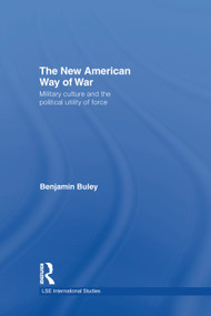 The New American Way of War (Military Culture and the Political Utility of Force) by Ben Buley, 9780415759755