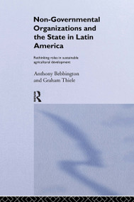 Non-Governmental Organizations and the State in Latin America (Rethinking Roles in Sustainable Agricultural Development) by Anthony Bebbington, Graham Thiele, 9780415088466