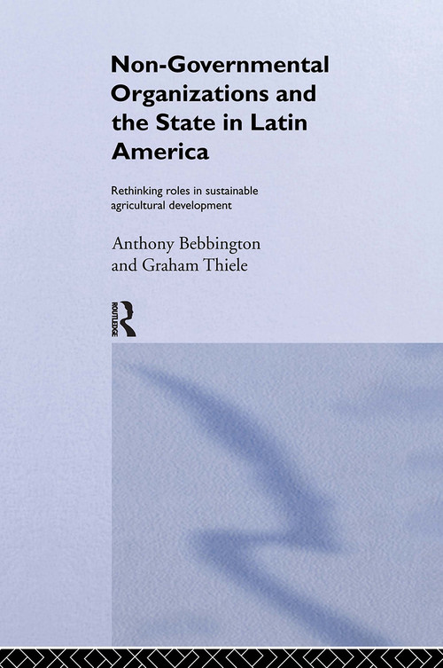 Non-Governmental Organizations and the State in Latin America (Rethinking Roles in Sustainable Agricultural Development) by Anthony Bebbington, Graham Thiele, 9780415088466