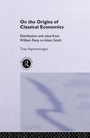 On the Origins of Classical Economics (Distribution and Value from William Petty to Adam Smith) by Tony Aspromourgos, 9780415513500