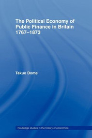 Political Economy of Public Finance in Britain, 1767-1873 - 9780415406963 by Takuo Dome, 9780415406963