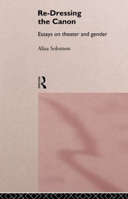 Re-Dressing the Canon (Essays on Theatre and Gender) - 9780415157216 by Alisa Solomon, 9780415157216