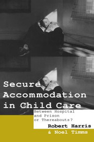 Secure Accommodation in Child Care ('Between Hospital and Prison or Thereabouts?') by Robert Harris, Professor Noel W Timms, Noel Timms, 9780415062824