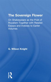 The Sovereign Flower (On Shakespeare as the Poet of Royalism Together with Related Essays and Indexes to Earlier Volumes) by G. Wilson Knight, 9780415606622