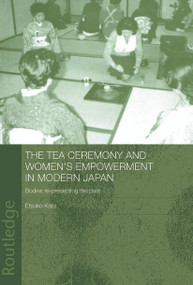 The Tea Ceremony and Women's Empowerment in Modern Japan (Bodies Re-Presenting the Past) by Etsuko Kato, 9780415652186