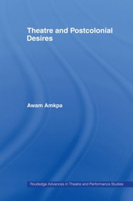 Theatre and Postcolonial Desires by Awam Amkpa, 9780415435444