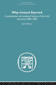 Why Ireland Starved (A Quantitative and Analytical History of the Irish Economy, 1800-1850) by Joel Mokyr, 9780415607643