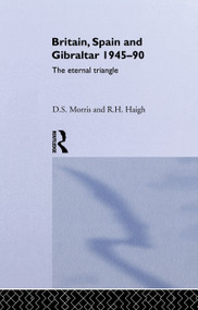 Britain, Spain and Gibraltar 1945-1990 (The Eternal Triangle) by R. H. Haigh, D S Morris, D. S. Morris, 9780415755870