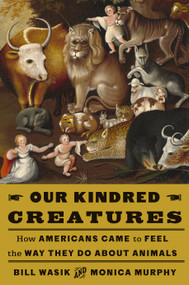 Our Kindred Creatures (How Americans Came to Feel the Way They Do About Animals) by Bill Wasik, Monica Murphy, 9780525659068