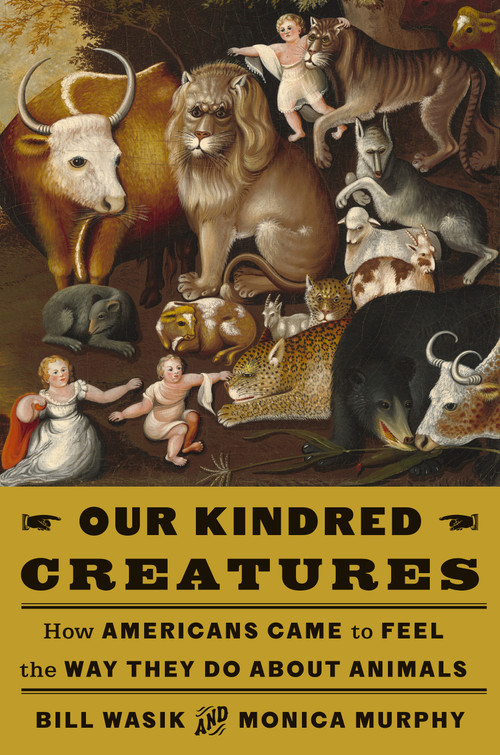 Our Kindred Creatures (How Americans Came to Feel the Way They Do About Animals) by Bill Wasik, Monica Murphy, 9780525659068