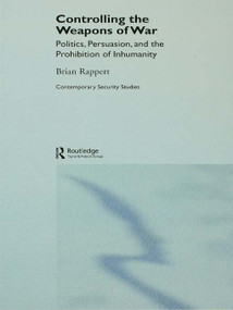 Controlling the Weapons of War (Politics, Persuasion, and the Prohibition of Inhumanity) - 9780415647014 by Brian Rappert, 9780415647014
