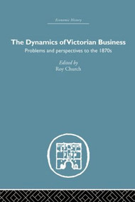 The Dynamics of Victorian Business by Roy Church, 9780415847162