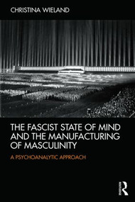 The Fascist State of Mind and the Manufacturing of Masculinity (A psychoanalytic approach) by Christina Wieland, 9780415526463